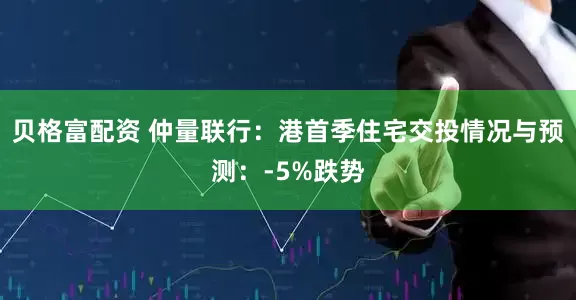 贝格富配资 仲量联行：港首季住宅交投情况与预测：-5%跌势