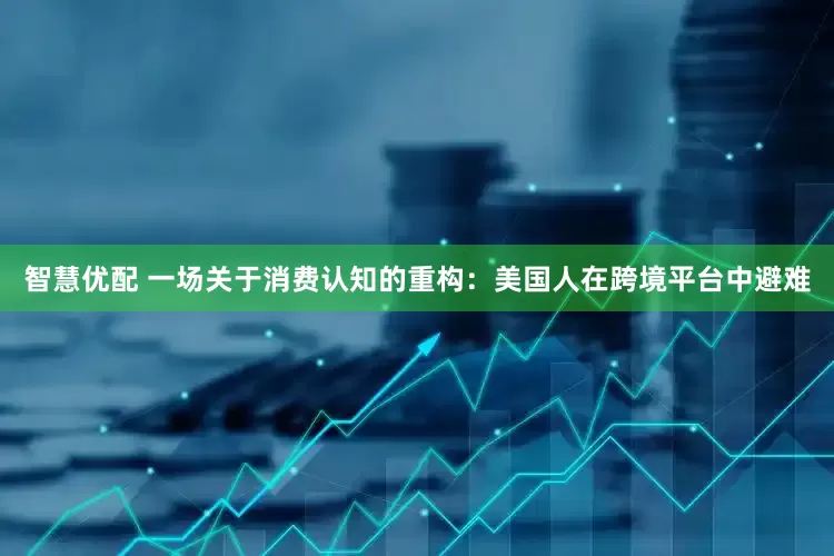 智慧优配 一场关于消费认知的重构：美国人在跨境平台中避难