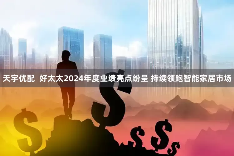 天宇优配  好太太2024年度业绩亮点纷呈 持续领跑智能家居市场