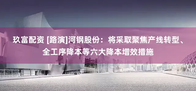 玖富配资 [路演]河钢股份：将采取聚焦产线转型、全工序降本等六大降本增效措施