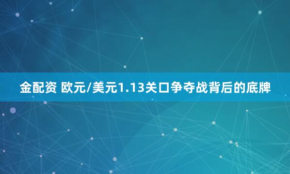 金配资 欧元/美元1.13关口争夺战背后的底牌