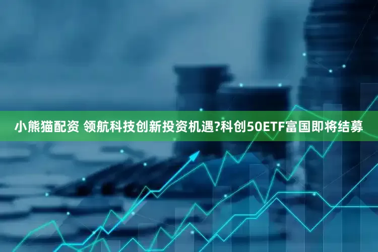 小熊猫配资 领航科技创新投资机遇?科创50ETF富国即将结募