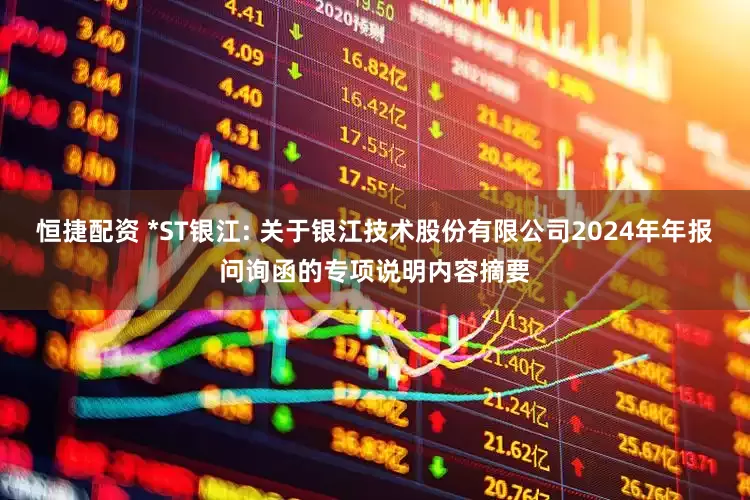 恒捷配资 *ST银江: 关于银江技术股份有限公司2024年年报问询函的专项说明内容摘要