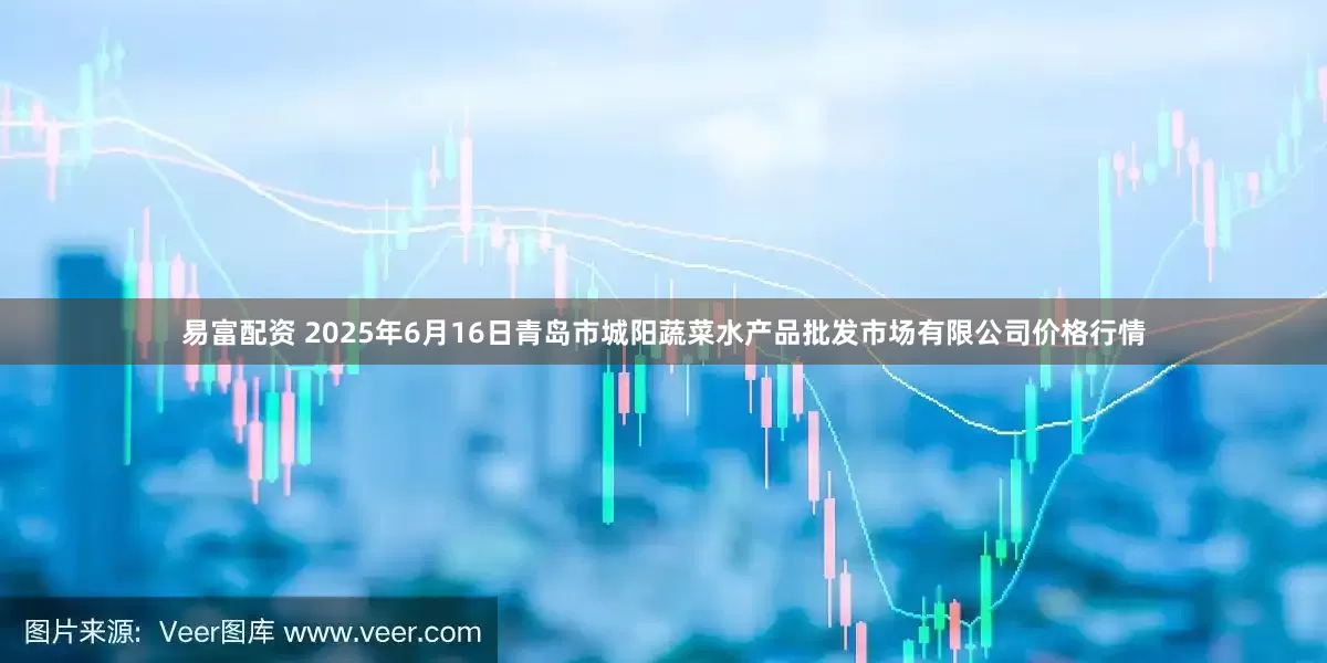 易富配资 2025年6月16日青岛市城阳蔬菜水产品批发市场有限公司价格行情