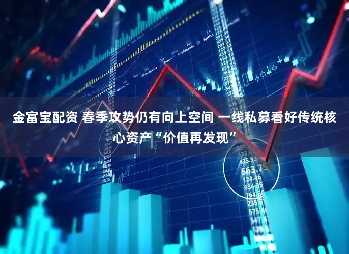金富宝配资 春季攻势仍有向上空间 一线私募看好传统核心资产“价值再发现”