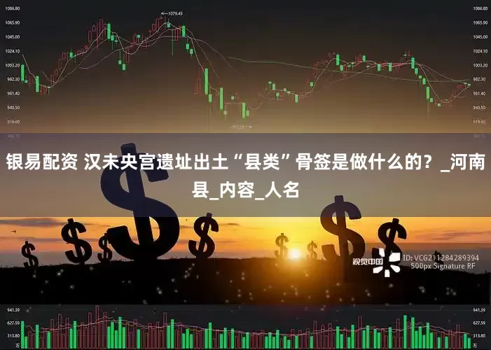 银易配资 汉未央宫遗址出土“县类”骨签是做什么的？_河南县_内容_人名