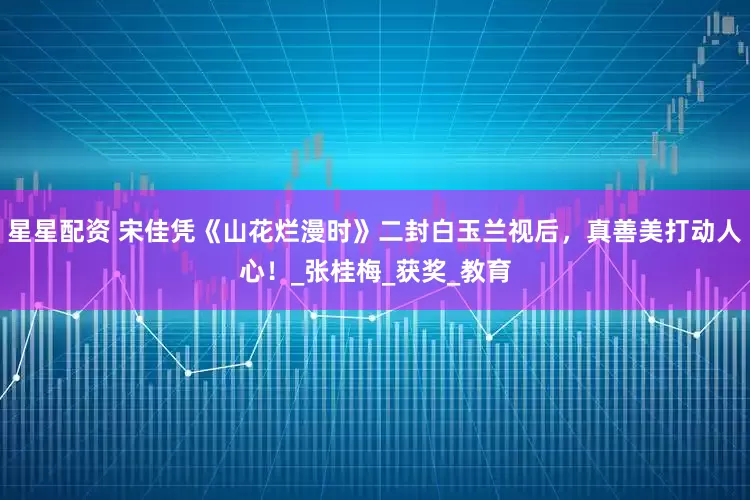星星配资 宋佳凭《山花烂漫时》二封白玉兰视后，真善美打动人心！_张桂梅_获奖_教育