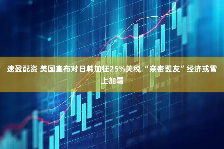 速盈配资 美国宣布对日韩加征25%关税 “亲密盟友”经济或雪上加霜