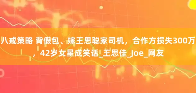 八戒策略 背假包、嫁王思聪家司机，合作方损失300万，42岁女星成笑话_王思佳_Joe_网友
