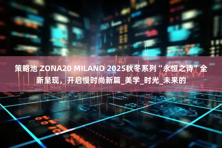 策略池 ZONA20 MILANO 2025秋冬系列“永恒之诗”全新呈现，开启慢时尚新篇_美学_时光_未来的