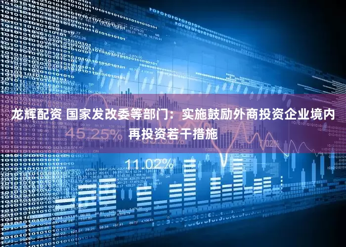 龙辉配资 国家发改委等部门：实施鼓励外商投资企业境内再投资若干措施