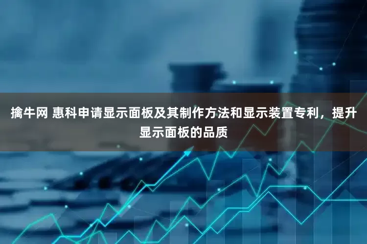 擒牛网 惠科申请显示面板及其制作方法和显示装置专利，提升显示面板的品质