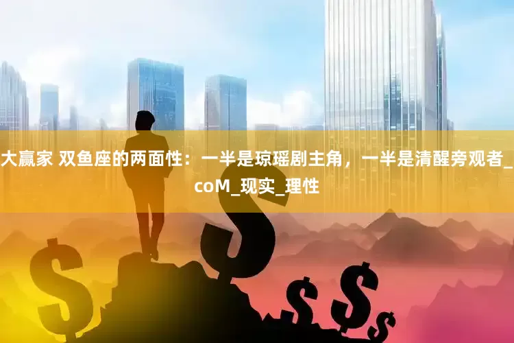 大赢家 双鱼座的两面性：一半是琼瑶剧主角，一半是清醒旁观者_coM_现实_理性