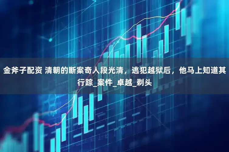 金斧子配资 清朝的断案奇人段光清，逃犯越狱后，他马上知道其行踪_案件_卓越_剃头