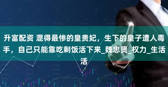 升富配资 混得最惨的皇贵妃，生下的皇子遭人毒手，自己只能靠吃剩饭活下来_魏忠贤_权力_生活