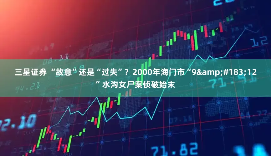 三星证券 “故意”还是“过失”？2000年海门市“9&#183;12”水沟女尸案侦破始末