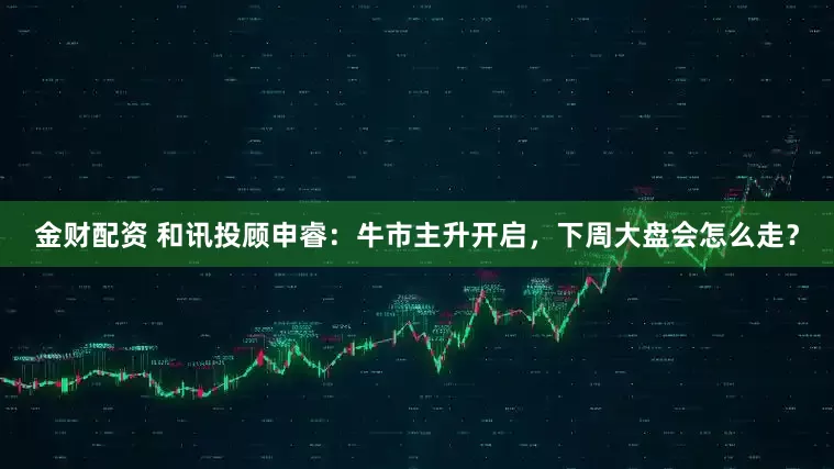 金财配资 和讯投顾申睿：牛市主升开启，下周大盘会怎么走？