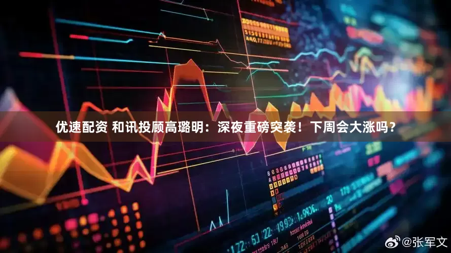 优速配资 和讯投顾高璐明：深夜重磅突袭！下周会大涨吗？