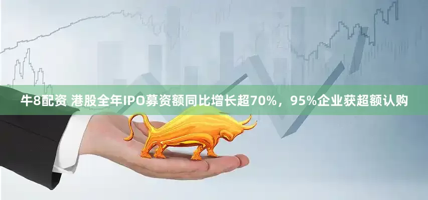 牛8配资 港股全年IPO募资额同比增长超70%，95%企业获超额认购