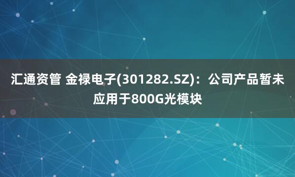 汇通资管 金禄电子(301282.SZ)：公司产品暂未应用于800G光模块