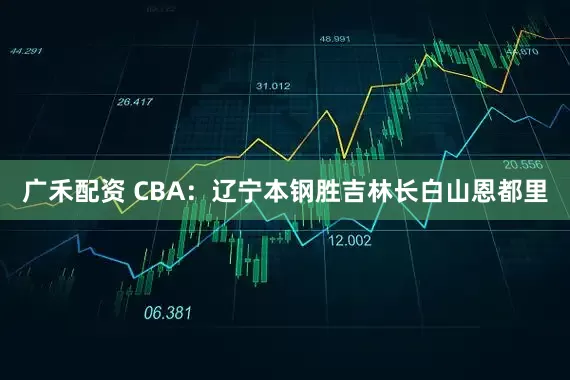 广禾配资 CBA:辽宁本钢胜吉林长白山恩都里
