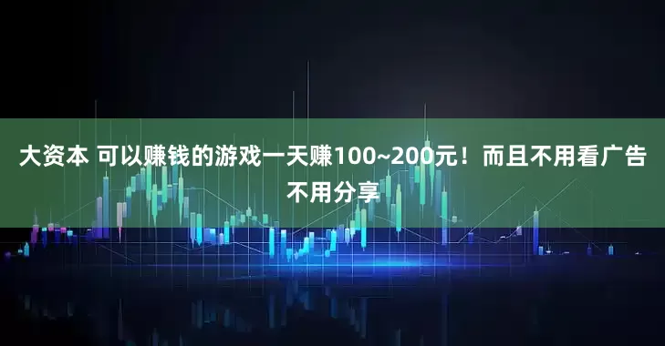 大资本 可以赚钱的游戏一天赚100~200元！而且不用看广告不用分享