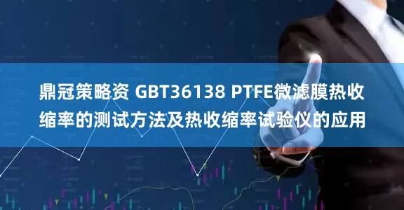 鼎冠策略资 GBT36138 PTFE微滤膜热收缩率的测试方法及热收缩率试验仪的应用