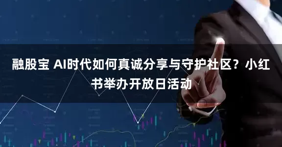 融股宝 AI时代如何真诚分享与守护社区?小红书举办开放日活动