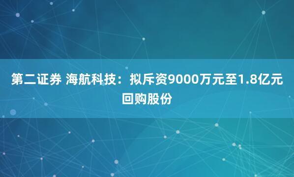 第二证券 海航科技：拟斥资9000万元至1.8亿元回购股份