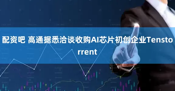 配资吧 高通据悉洽谈收购AI芯片初创企业Tenstorrent