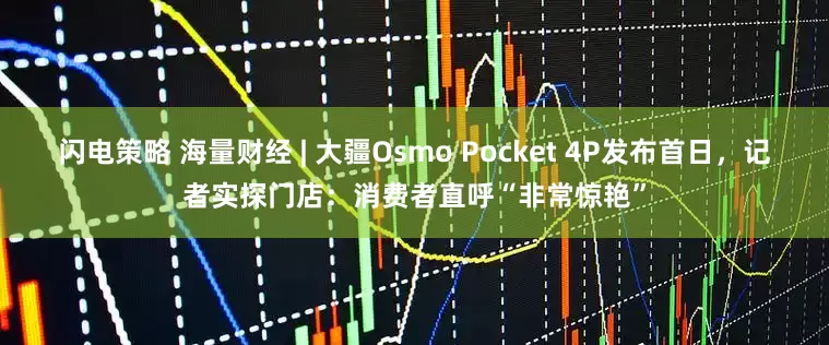 闪电策略 海量财经 | 大疆Osmo Pocket 4P发布首日，记者实探门店：消费者直呼“非常惊艳”