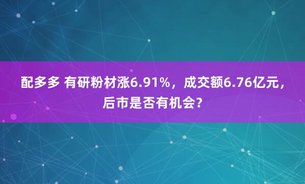 配多多 有研粉材涨6.91%，成交额6.76亿元，后市是否有机会？